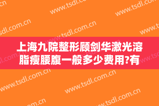 上海九院整形顾剑华激光溶脂瘦腰腹一般多少费用?有哪些优势?