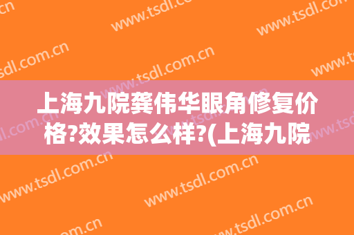 上海九院龚伟华眼角修复价格?效果怎么样?(上海九院内眼角修复专家)