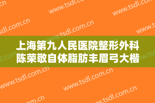 上海第九人民医院整形外科陈荣敬自体脂肪丰眉弓大楷需要多少费用?需要多久恢复?