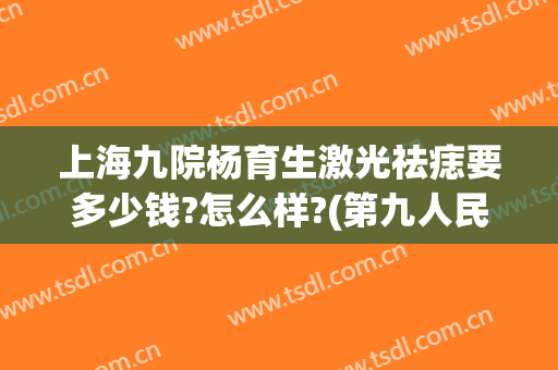 上海九院杨育生激光祛痣要多少钱?怎么样?(第九人民整形医院激光祛痣)