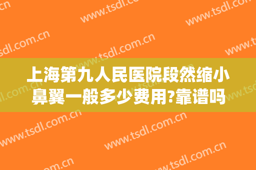 上海第九人民医院段然缩小鼻翼一般多少费用?靠谱吗?(上海九院鼻翼缩小)