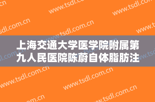 上海交通大学医学院附属第九人民医院陈蔚自体脂肪注射丰胸大楷需要多少钱?多长时间恢复?