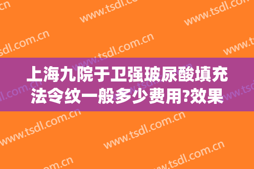 上海九院于卫强玻尿酸填充法令纹一般多少费用?效果怎么样?(上海九院法令纹填充多少钱)
