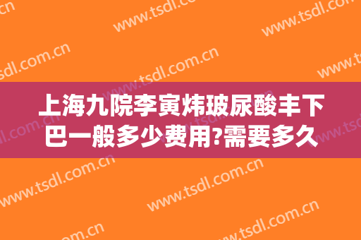 上海九院李寅炜玻尿酸丰下巴一般多少费用?需要多久恢复?(上海九院玻尿酸下巴)