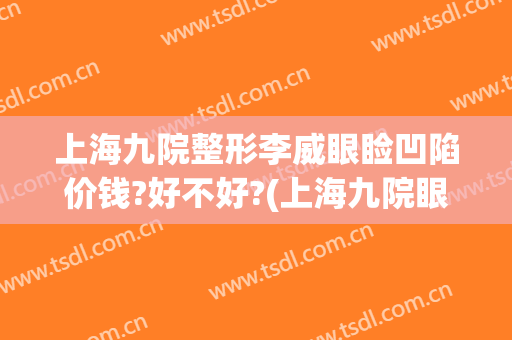 上海九院整形李威眼睑凹陷价钱?好不好?(上海九院眼部整形价格)