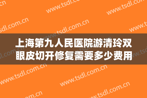 上海第九人民医院游清玲双眼皮切开修复需要多少费用?可靠吗?(上海九院双眼皮手术)