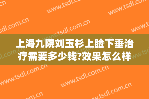 上海九院刘玉杉上睑下垂治疗需要多少钱?效果怎么样?(北京治疗上睑下垂最好的医生)