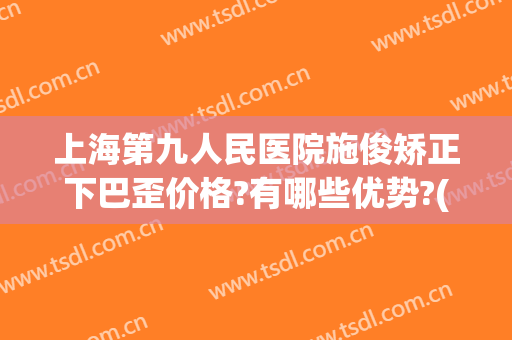 上海第九人民医院施俊矫正下巴歪价格?有哪些优势?(下巴 矫正)