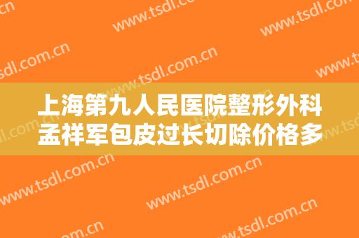 上海第九人民医院整形外科孟祥军包皮过长切除价格多少钱?多长时间恢复?