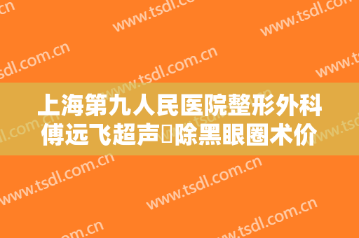 上海第九人民医院整形外科傅远飞超声袪除黑眼圈术价格表!贵不贵?