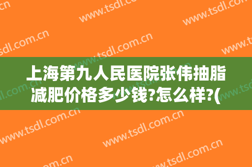 上海第九人民医院张伟抽脂减肥价格多少钱?怎么样?(上海第九整形美容医院抽脂价格)