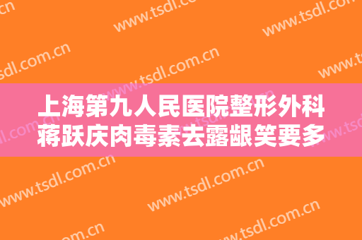 上海第九人民医院整形外科蒋跃庆肉毒素去露龈笑要多少钱?好不好?