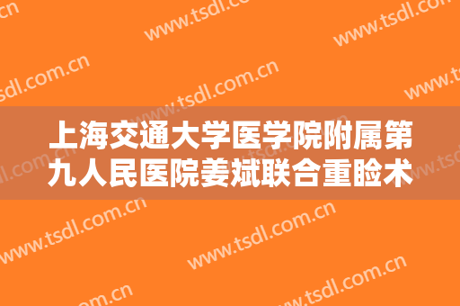 上海交通大学医学院附属第九人民医院姜斌联合重睑术一般价位是多少?效果怎么样?