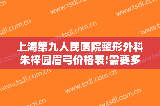 上海第九人民医院整形外科朱梓园眉弓价格表!需要多久恢复?