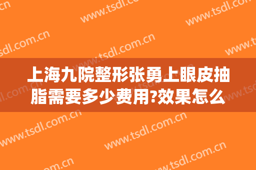 上海九院整形张勇上眼皮抽脂需要多少费用?效果怎么样?(上海九院整形双眼皮多少钱)