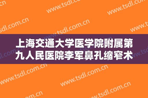 上海交通大学医学院附属第九人民医院李军鼻孔缩窄术价格?有哪些优势?