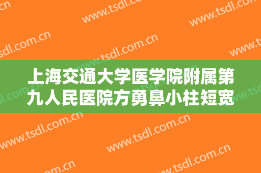上海交通大学医学院附属第九人民医院方勇鼻小柱短宽矫正价格表!多长时间恢复?
