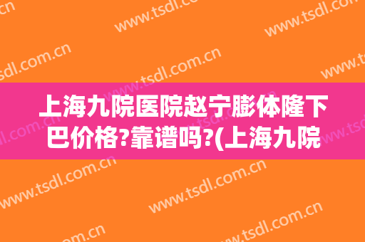 上海九院医院赵宁膨体隆下巴价格?靠谱吗?(上海九院隆下巴哪个医生好)
