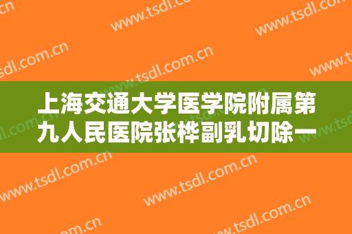 上海交通大学医学院附属第九人民医院张桦副乳切除一般价位是多少费用?靠谱吗?
