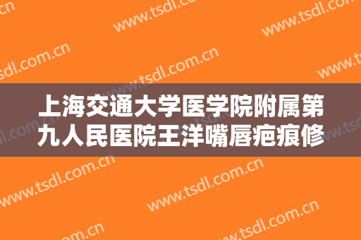上海交通大学医学院附属第九人民医院王洋嘴唇疤痕修复一般价位是多少?效果怎么样?