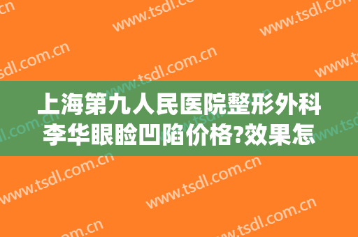 上海第九人民医院整形外科李华眼睑凹陷价格?效果怎么样?(上海第九人民医院整形外科医生)