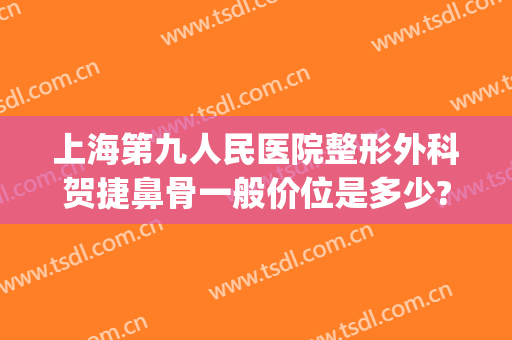 上海第九人民医院整形外科贺捷鼻骨一般价位是多少?好不好?(上海第九人民医院整形鼻子专家)