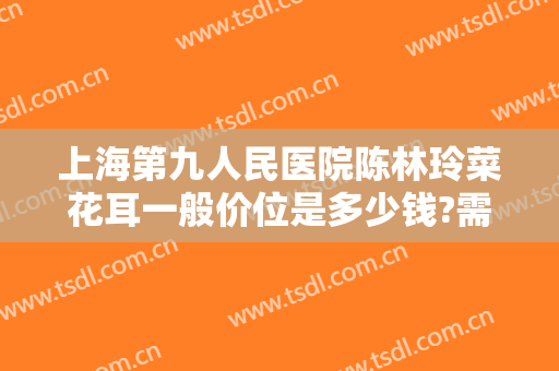 上海第九人民医院陈林玲菜花耳一般价位是多少钱?需要多久恢复?