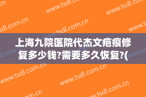 上海九院医院代杰文疤痕修复多少钱?需要多久恢复?(上海九院做疤痕修复怎么样)