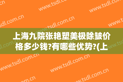 上海九院张艳塑美极除皱价格多少钱?有哪些优势?(上海九院激光去皱)