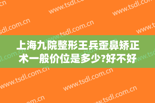 上海九院整形王兵歪鼻矫正术一般价位是多少?好不好?(上海九院王健隆鼻)