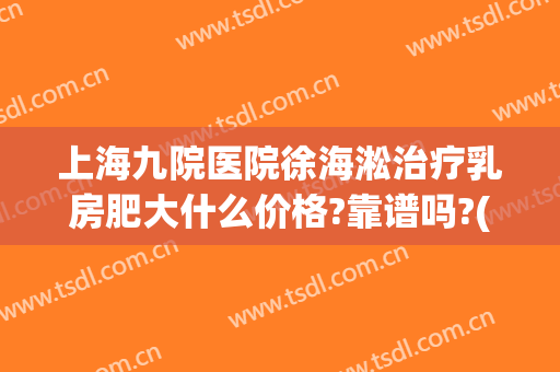 上海九院医院徐海淞治疗乳房肥大什么价格?靠谱吗?(上海九院乳腺外科怎么样)