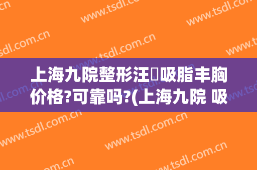 上海九院整形汪湧吸脂丰胸价格?可靠吗?(上海九院 吸脂)