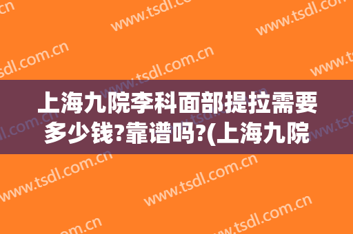上海九院李科面部提拉需要多少钱?靠谱吗?(上海九院整形拉皮什么价)
