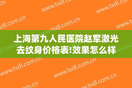 上海第九人民医院赵军激光去纹身价格表!效果怎么样?(上海9院激光祛疤需要多少钱)