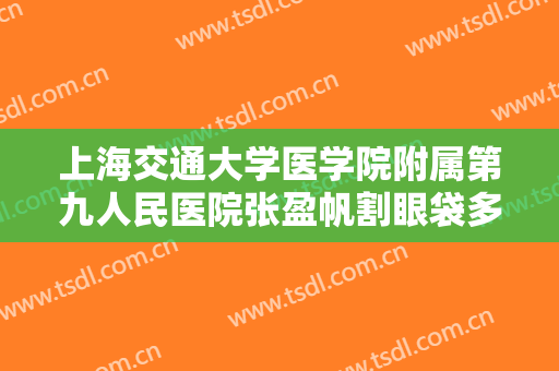 上海交通大学医学院附属第九人民医院张盈帆割眼袋多少钱?效果怎么样?