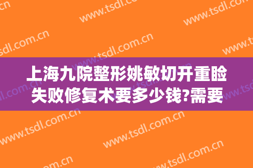 上海九院整形姚敏切开重睑失败修复术要多少钱?需要多久恢复?(上海九院杨军双眼皮修复)