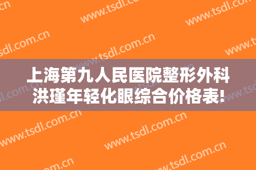 上海第九人民医院整形外科洪瑾年轻化眼综合价格表!可靠吗?
