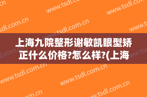 上海九院整形谢敏凯眼型矫正什么价格?怎么样?(上海九院眼部整形医生)