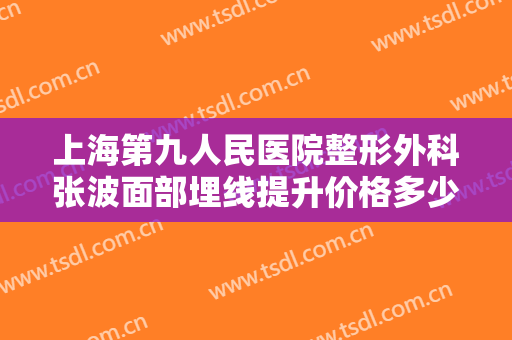上海第九人民医院整形外科张波面部埋线提升价格多少钱?多长时间恢复?