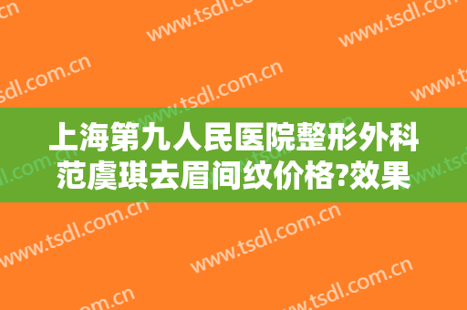 上海第九人民医院整形外科范虞琪去眉间纹价格?效果怎么样?