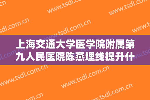 上海交通大学医学院附属第九人民医院陈燕埋线提升什么价格?需要多久恢复?