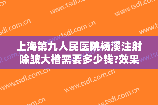 上海第九人民医院杨溪注射除皱大楷需要多少钱?效果怎么样?