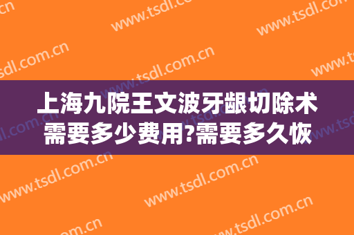 上海九院王文波牙龈切除术需要多少费用?需要多久恢复?(上海九院牙龈再生术)