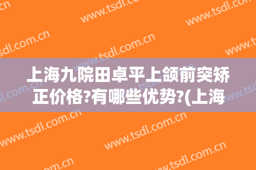上海九院田卓平上颌前突矫正价格?有哪些优势?(上海九院的正颌水平)