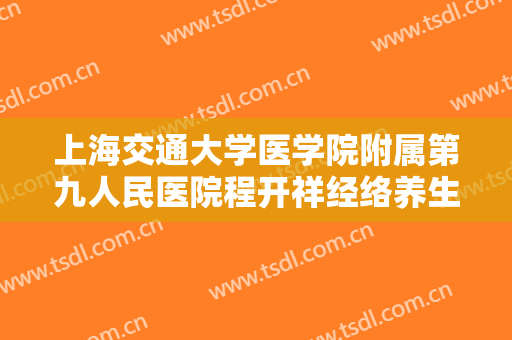 上海交通大学医学院附属第九人民医院程开祥经络养生一般价位是多少费用?多长时间恢复?