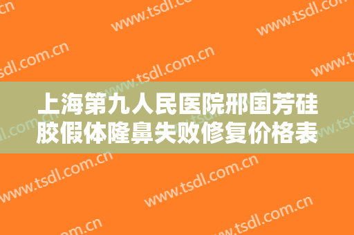 上海第九人民医院邢国芳硅胶假体隆鼻失败修复价格表!好不好?