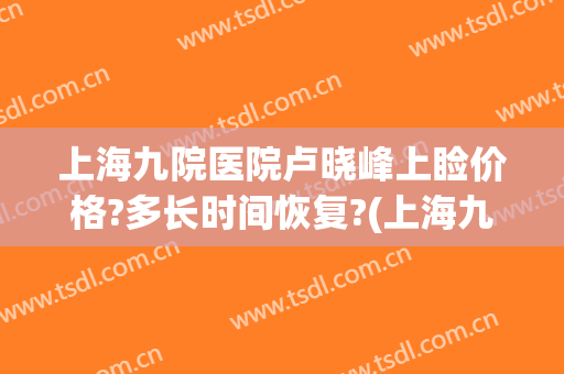 上海九院医院卢晓峰上睑价格?多长时间恢复?(上海九院卢晓峰出诊时间)