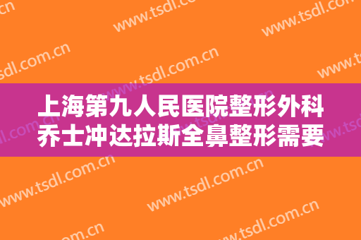 上海第九人民医院整形外科乔士冲达拉斯全鼻整形需要多少费用?好不好?