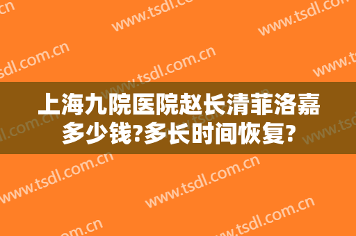 上海九院医院赵长清菲洛嘉多少钱?多长时间恢复?