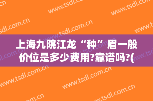 上海九院江龙“种”眉一般价位是多少费用?靠谱吗?(上海九院纹眉毛价目表)